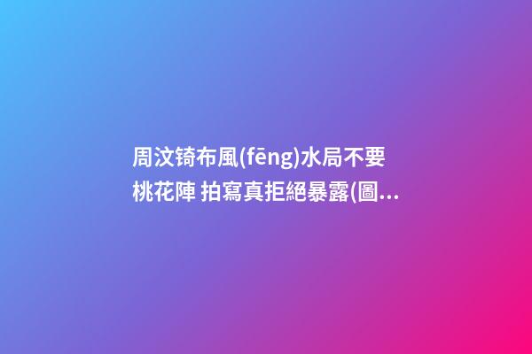 周汶锜布風(fēng)水局不要桃花陣 拍寫真拒絕暴露(圖文)